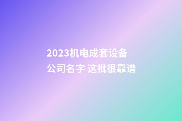 2023机电成套设备公司名字 这批很靠谱-第1张-公司起名-玄机派